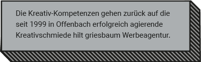 Die Kreativ-Kompetenzen gehen zurück auf die seit 1999 in Offenbach erfolgreich agierende Kreativschmiede hilt griesbaum Werbeagentur. 